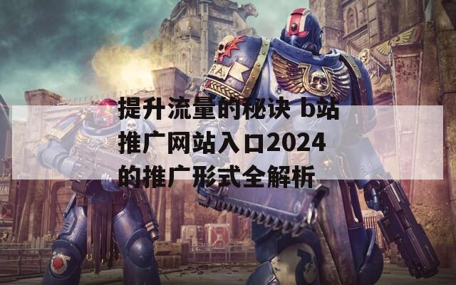 提升流量的秘诀 b站推广网站入口2024的推广形式全解析