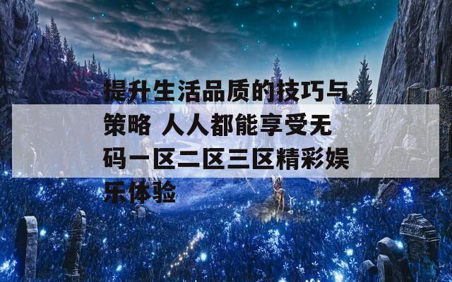 提升生活品质的技巧与策略 人人都能享受无码一区二区三区精彩娱乐体验