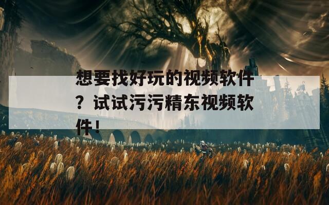 想要找好玩的视频软件？试试污污精东视频软件！