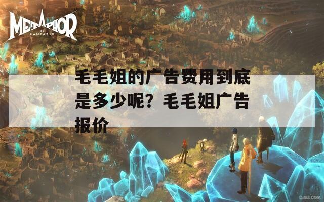 毛毛姐的广告费用到底是多少呢？毛毛姐广告报价