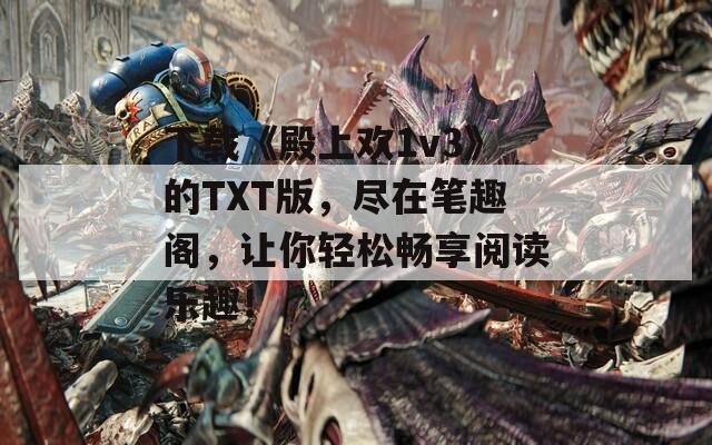 下载《殿上欢1v3》的TXT版，尽在笔趣阁，让你轻松畅享阅读乐趣！