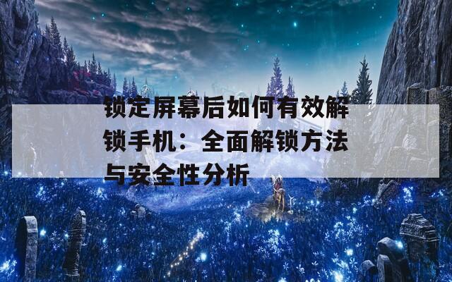 锁定屏幕后如何有效解锁手机：全面解锁方法与安全性分析