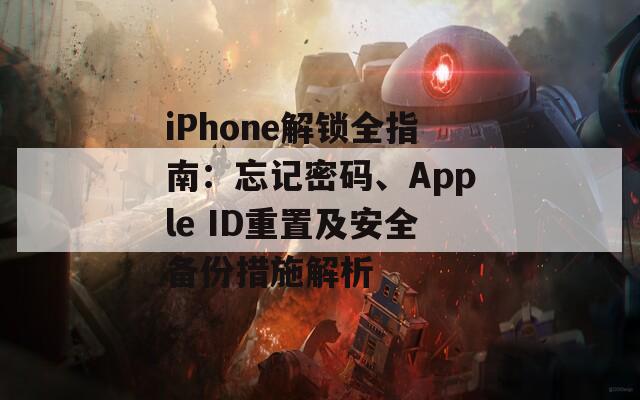 iPhone解锁全指南：忘记密码、Apple ID重置及安全备份措施解析