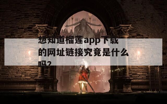 想知道榴莲app下载的网址链接究竟是什么吗？