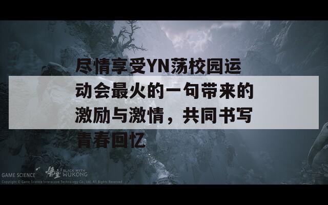 尽情享受YN荡校园运动会最火的一句带来的激励与激情，共同书写青春回忆