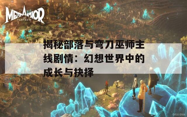 揭秘部落与弯刀巫师主线剧情：幻想世界中的成长与抉择