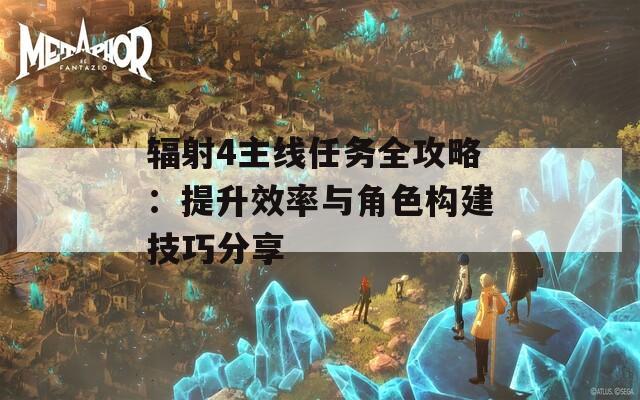 辐射4主线任务全攻略：提升效率与角色构建技巧分享