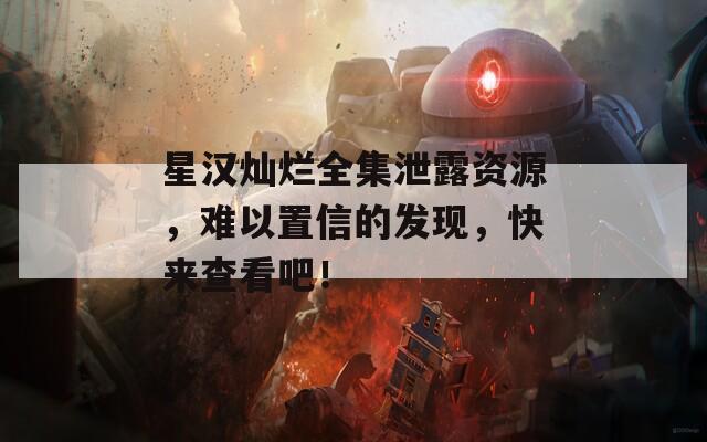 星汉灿烂全集泄露资源，难以置信的发现，快来查看吧！