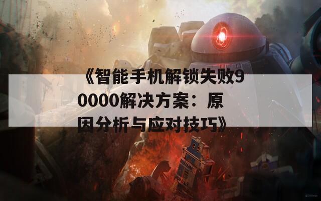 《智能手机解锁失败90000解决方案：原因分析与应对技巧》