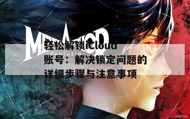 轻松解锁iCloud账号：解决锁定问题的详细步骤与注意事项