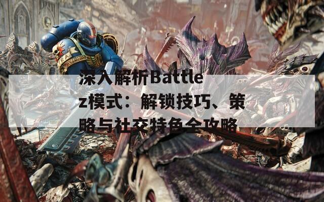 深入解析Battlez模式：解锁技巧、策略与社交特色全攻略