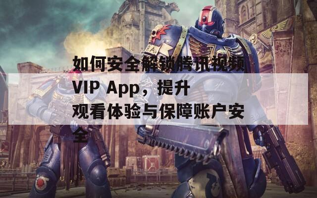 如何安全解锁腾讯视频VIP App，提升观看体验与保障账户安全