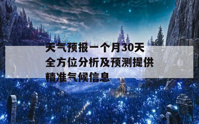 天气预报一个月30天全方位分析及预测提供精准气候信息