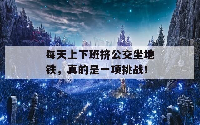 每天上下班挤公交坐地铁，真的是一项挑战！