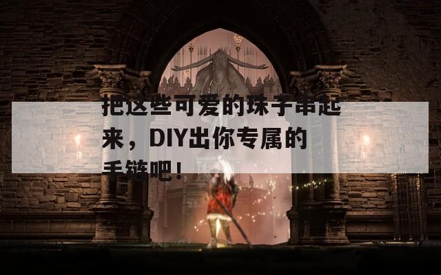 把这些可爱的珠子串起来，DIY出你专属的手链吧！