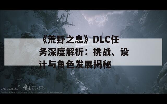 《荒野之息》DLC任务深度解析：挑战、设计与角色发展揭秘