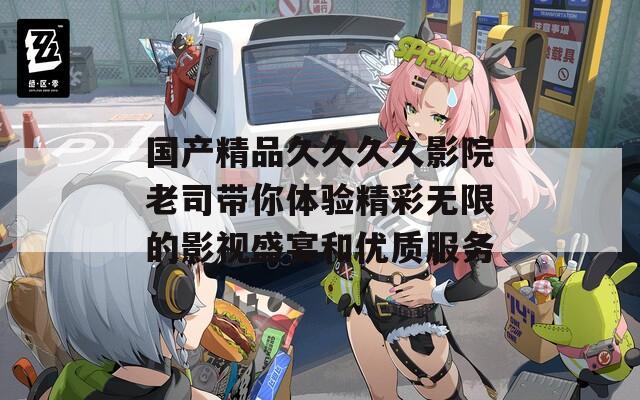 国产精品久久久久影院老司带你体验精彩无限的影视盛宴和优质服务