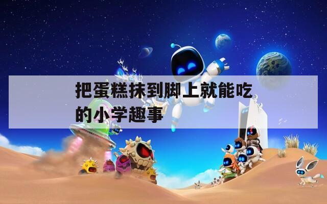 把蛋糕抹到脚上就能吃的小学趣事