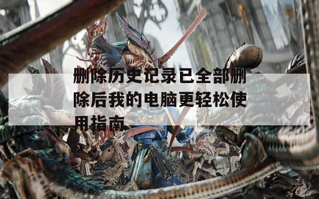 删除历史记录已全部删除后我的电脑更轻松使用指南