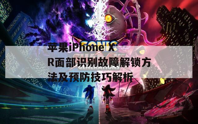 苹果iPhone XR面部识别故障解锁方法及预防技巧解析