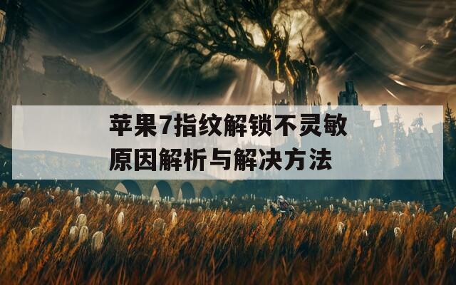 苹果7指纹解锁不灵敏原因解析与解决方法