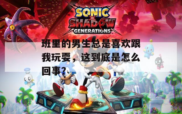 班里的男生总是喜欢跟我玩耍，这到底是怎么回事？