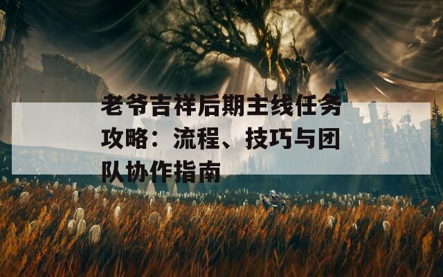 老爷吉祥后期主线任务攻略：流程、技巧与团队协作指南