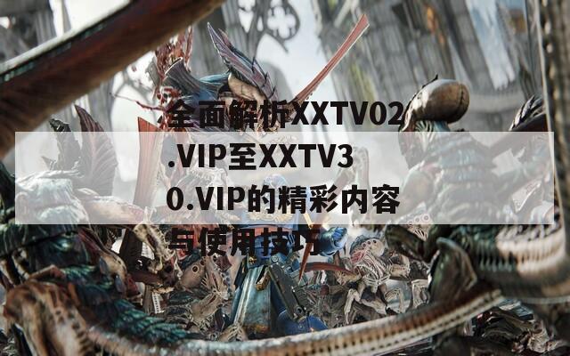 全面解析XXTV02.VIP至XXTV30.VIP的精彩内容与使用技巧