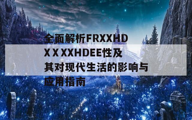 全面解析FRXXHDXⅩXXHDEE性及其对现代生活的影响与应用指南