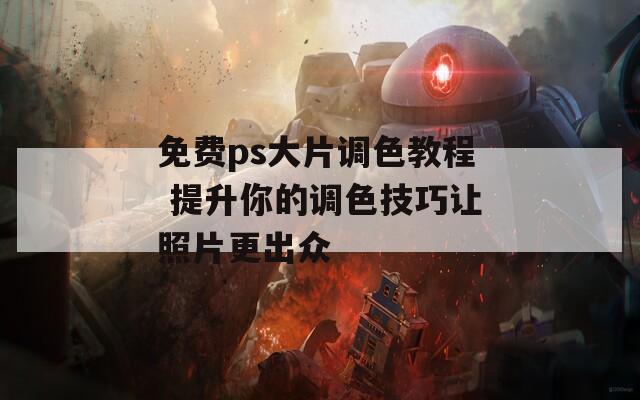 免费ps大片调色教程 提升你的调色技巧让照片更出众