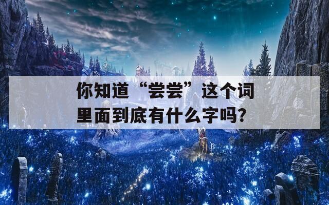 你知道“尝尝”这个词里面到底有什么字吗？