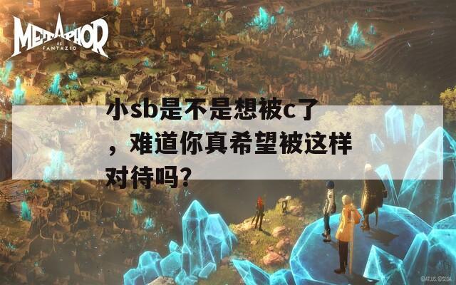 小sb是不是想被c了，难道你真希望被这样对待吗？