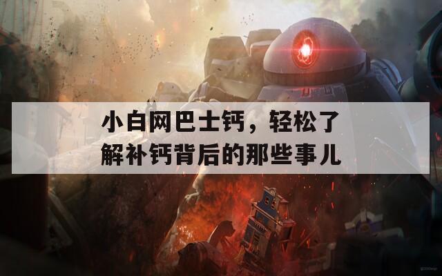 小白网巴士钙，轻松了解补钙背后的那些事儿