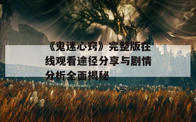 《鬼迷心窍》完整版在线观看途径分享与剧情分析全面揭秘