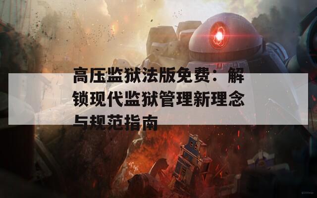 高压监狱法版免费：解锁现代监狱管理新理念与规范指南