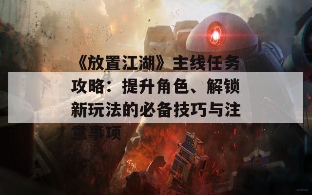 《放置江湖》主线任务攻略：提升角色、解锁新玩法的必备技巧与注意事项