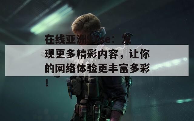 在线亚洲97se：发现更多精彩内容，让你的网络体验更丰富多彩！