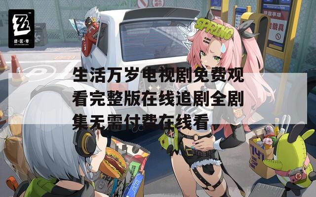 生活万岁电视剧免费观看完整版在线追剧全剧集无需付费在线看