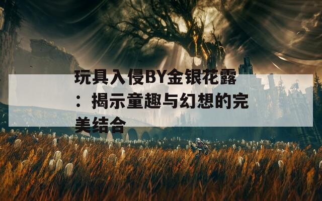 玩具入侵BY金银花露：揭示童趣与幻想的完美结合