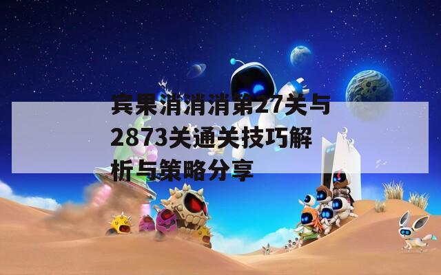 宾果消消消第27关与2873关通关技巧解析与策略分享