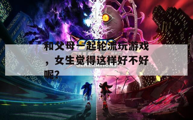 和父母一起轮流玩游戏，女生觉得这样好不好呢？