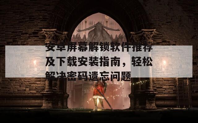 安卓屏幕解锁软件推荐及下载安装指南，轻松解决密码遗忘问题