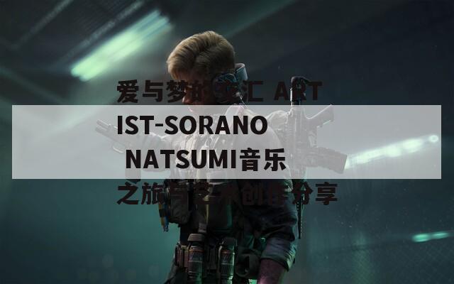 爱与梦的交汇 ARTIST-SORANO NATSUMI音乐之旅与艺术创作分享