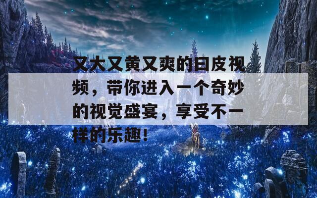 又大又黄又爽的曰皮视频，带你进入一个奇妙的视觉盛宴，享受不一样的乐趣！