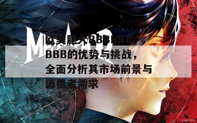 欧美肥大BBBBBBBBB的优势与挑战，全面分析其市场前景与消费者需求