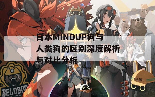 日本MINDUP狗与人类狗的区别深度解析与对比分析