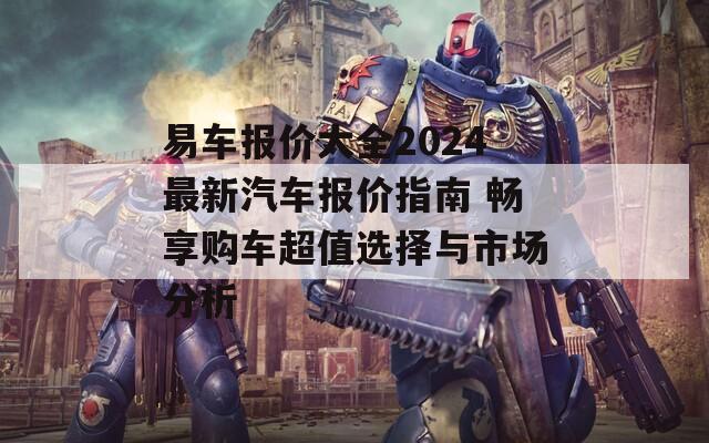 易车报价大全2024最新汽车报价指南 畅享购车超值选择与市场分析