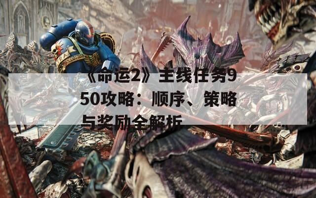 《命运2》主线任务950攻略：顺序、策略与奖励全解析