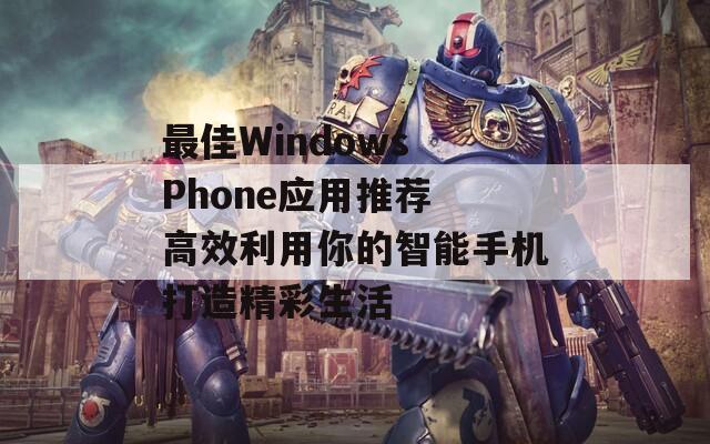 最佳Windows Phone应用推荐 高效利用你的智能手机打造精彩生活