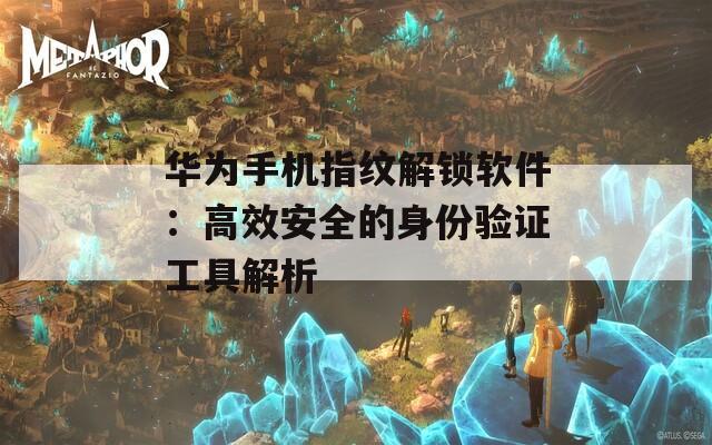 华为手机指纹解锁软件：高效安全的身份验证工具解析